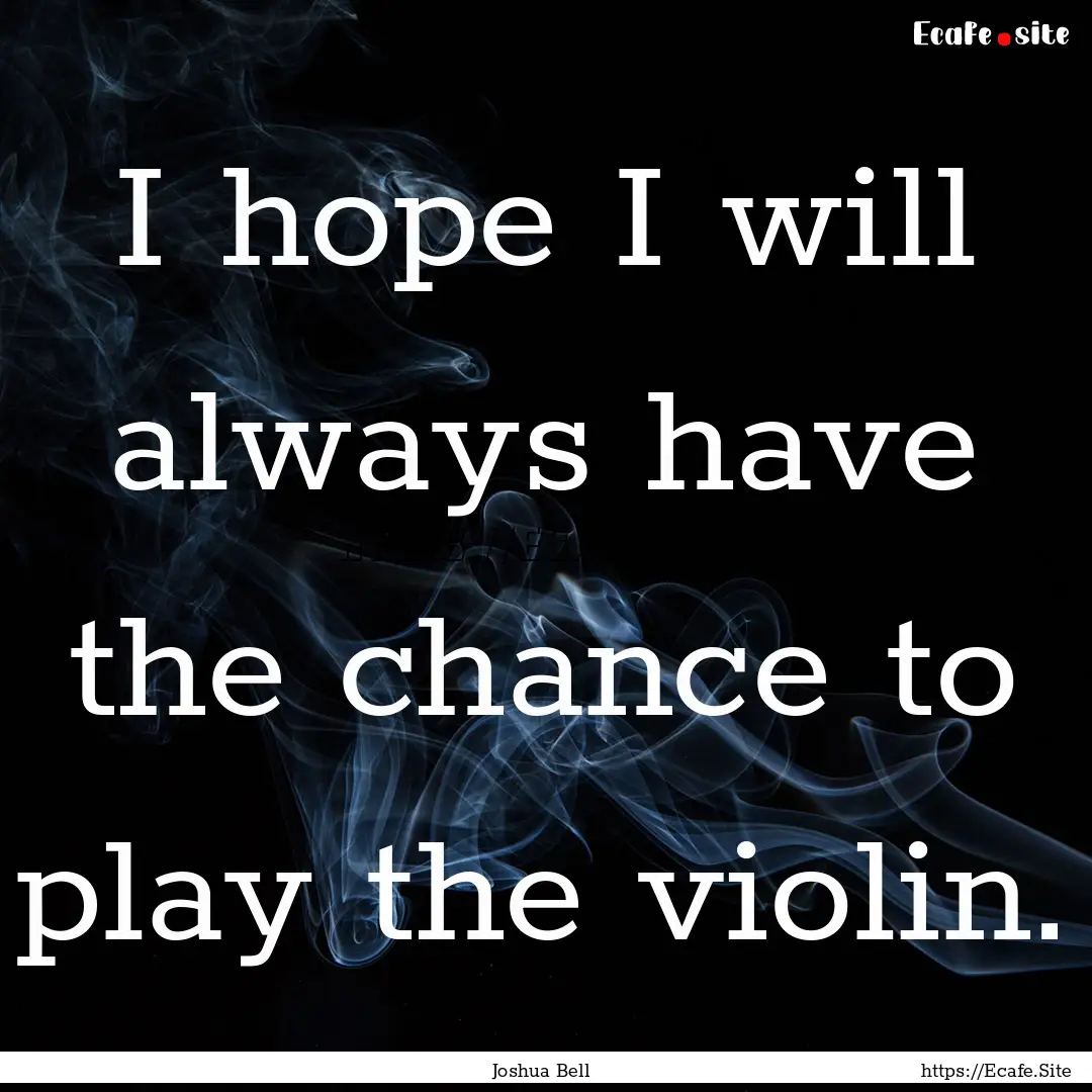 I hope I will always have the chance to play.... : Quote by Joshua Bell