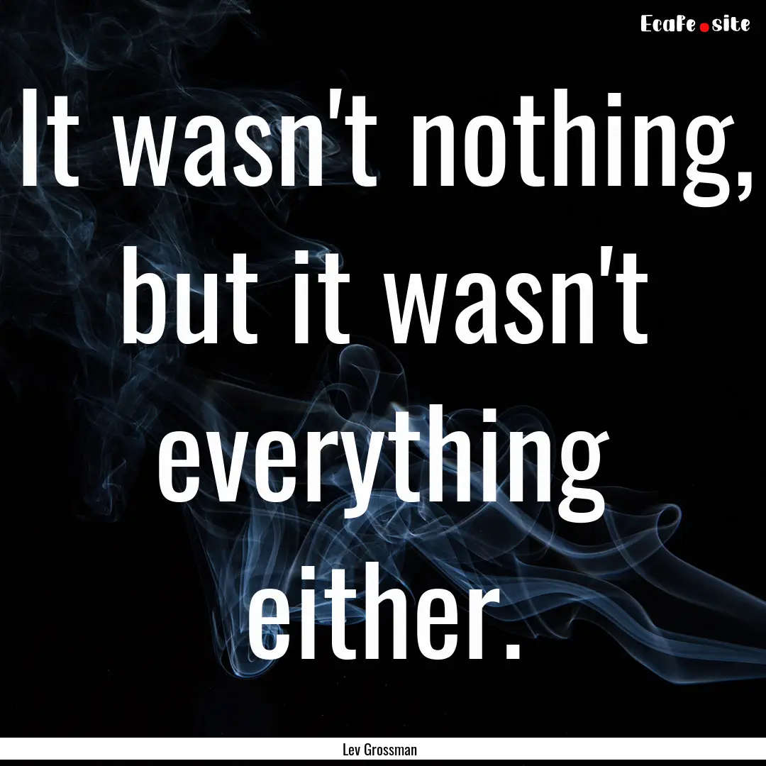 It wasn't nothing, but it wasn't everything.... : Quote by Lev Grossman