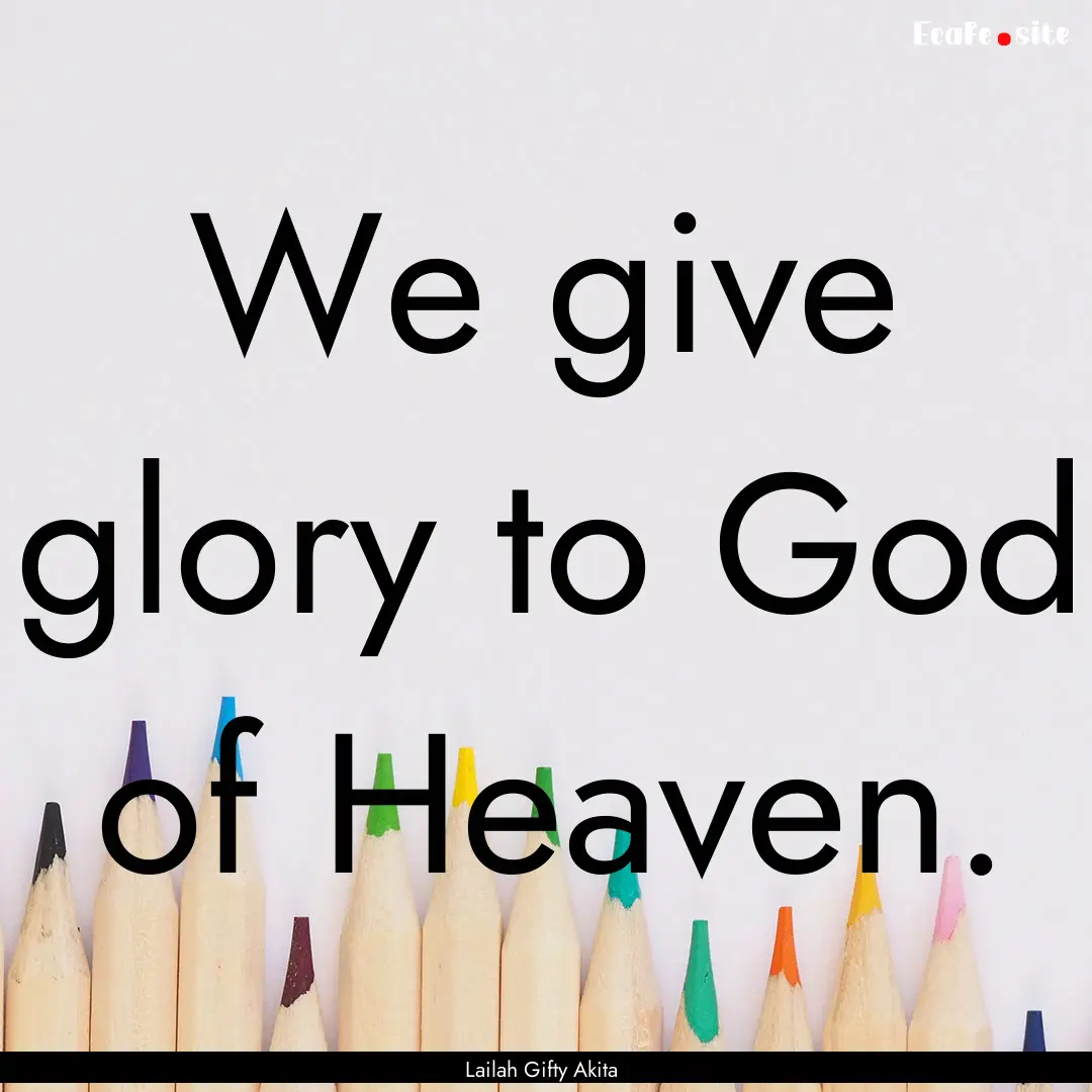 We give glory to God of Heaven. : Quote by Lailah Gifty Akita