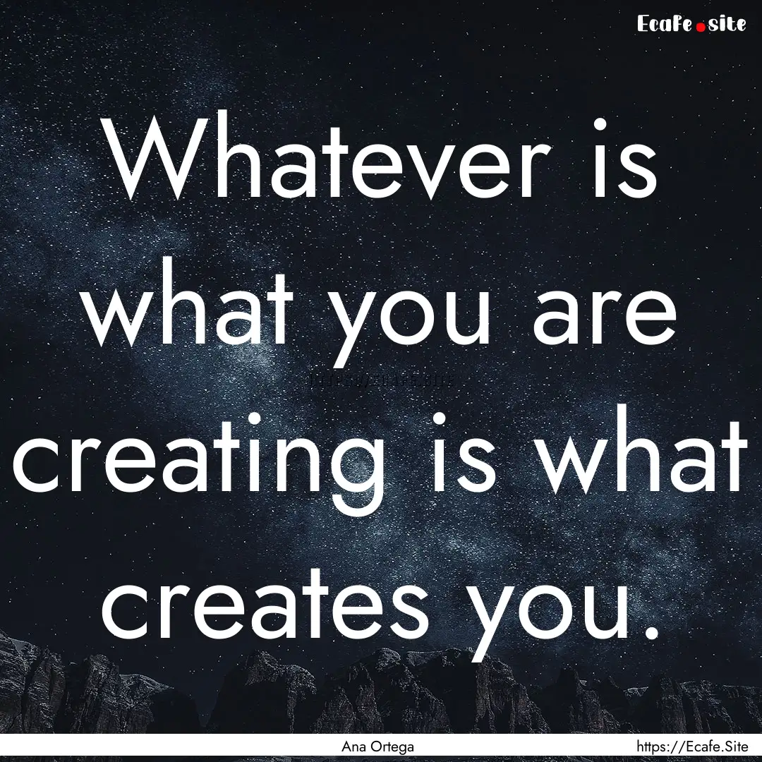 Whatever is what you are creating is what.... : Quote by Ana Ortega