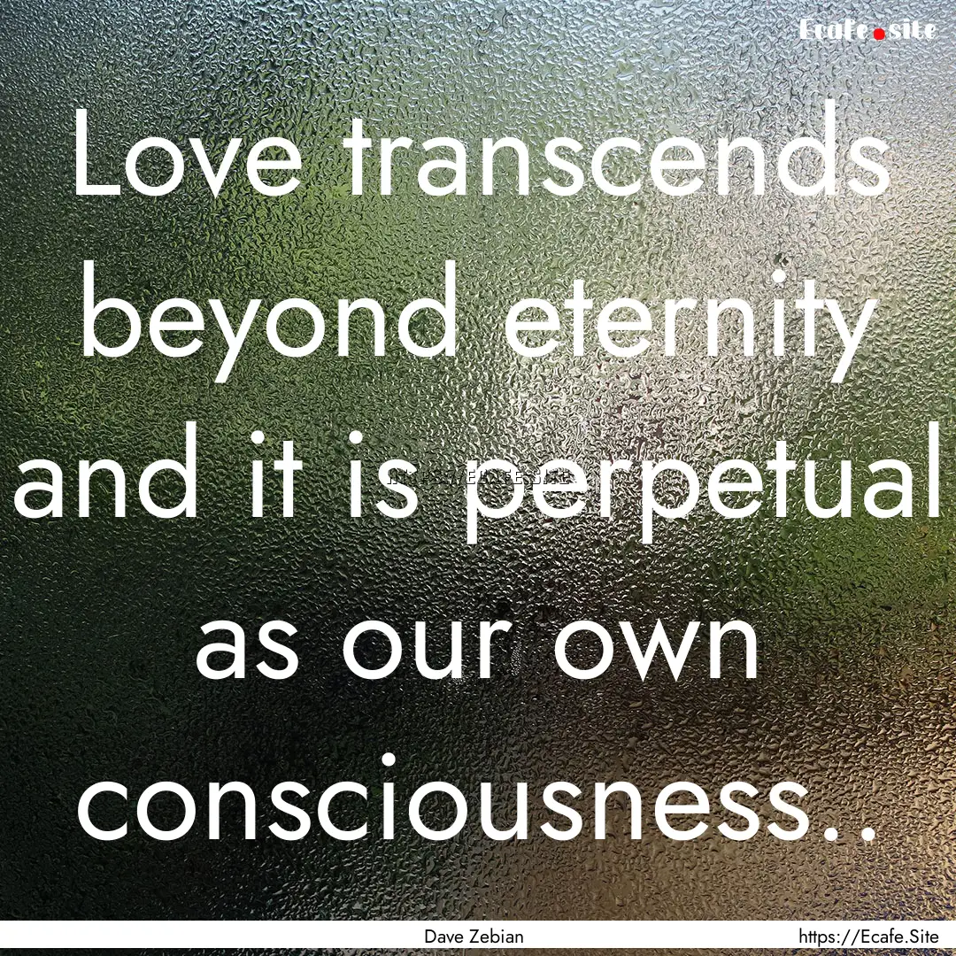 Love transcends beyond eternity and it is.... : Quote by Dave Zebian