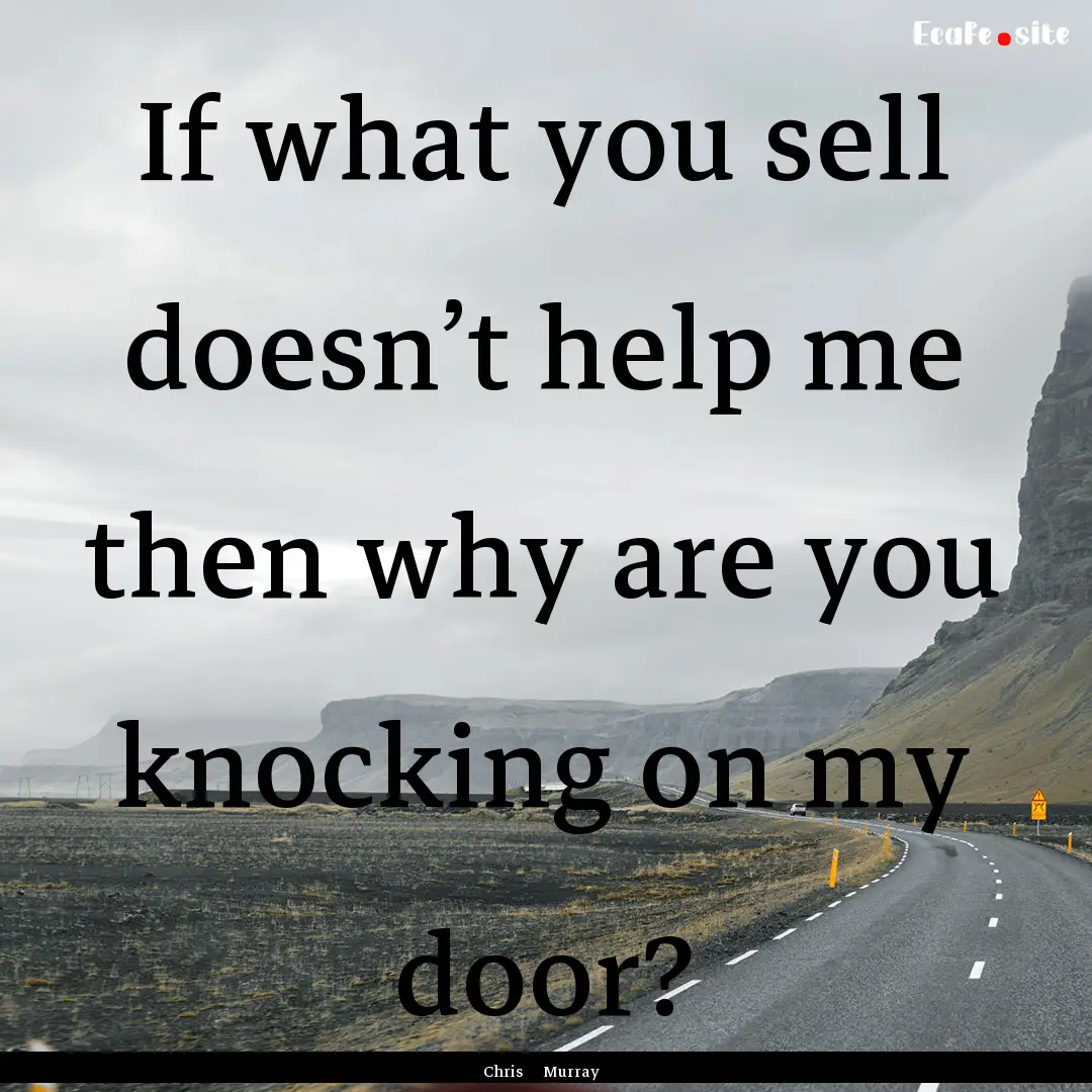 If what you sell doesn’t help me then why.... : Quote by Chris Murray