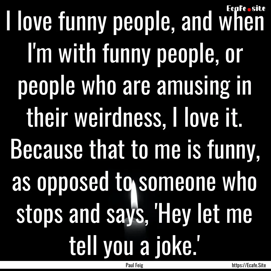 I love funny people, and when I'm with funny.... : Quote by Paul Feig