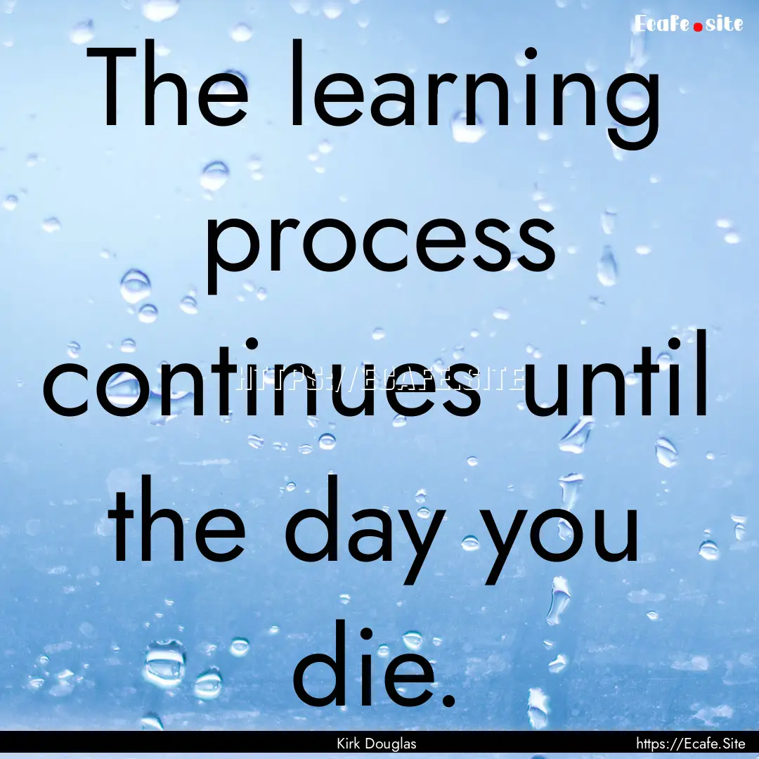 The learning process continues until the.... : Quote by Kirk Douglas