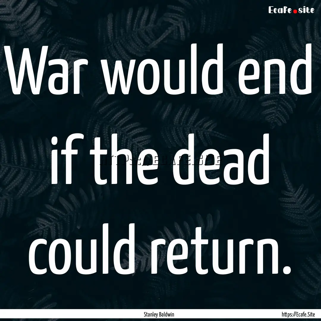 War would end if the dead could return. : Quote by Stanley Baldwin