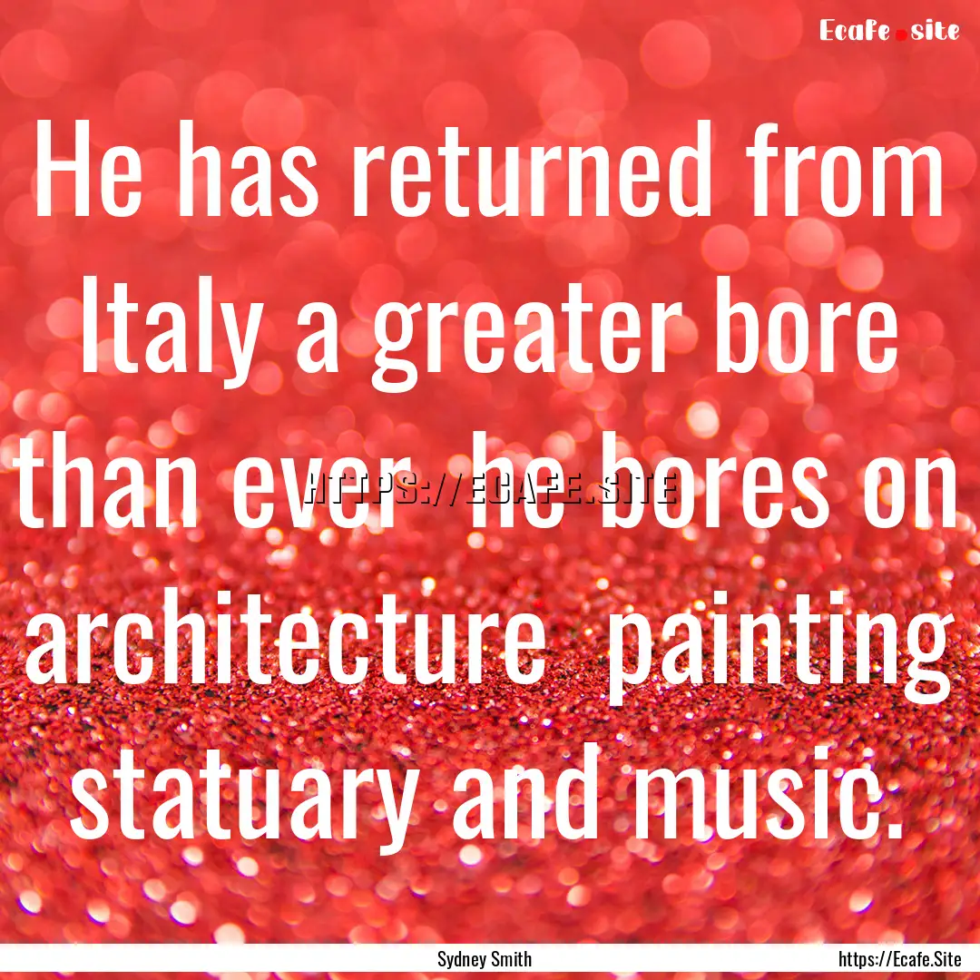 He has returned from Italy a greater bore.... : Quote by Sydney Smith