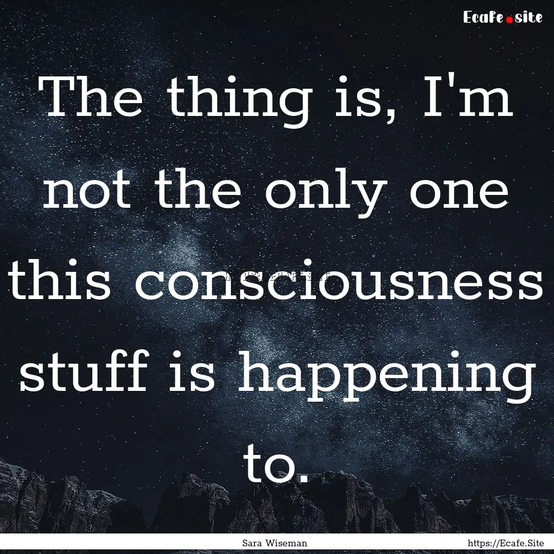 The thing is, I'm not the only one this consciousness.... : Quote by Sara Wiseman