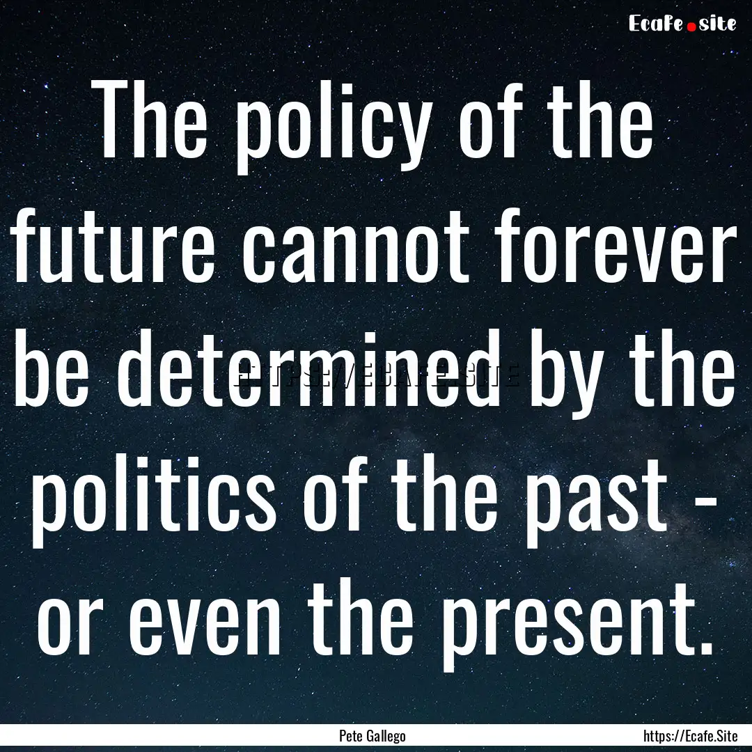 The policy of the future cannot forever be.... : Quote by Pete Gallego