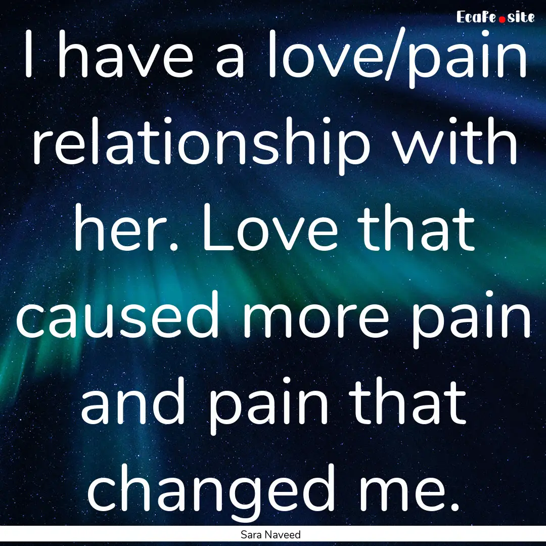 I have a love/pain relationship with her..... : Quote by Sara Naveed