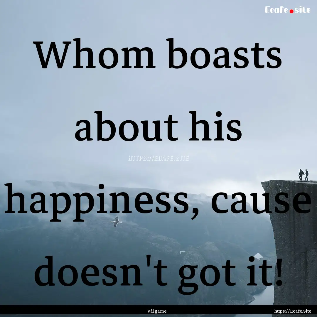 Whom boasts about his happiness, cause doesn't.... : Quote by Válgame