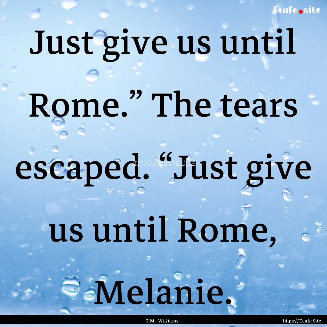 Just give us until Rome.” The tears escaped..... : Quote by T.M. Williams