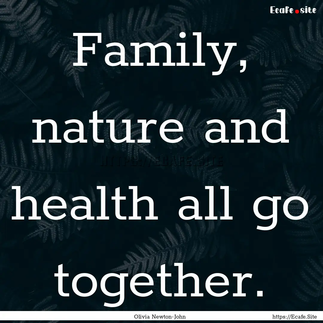 Family, nature and health all go together..... : Quote by Olivia Newton-John