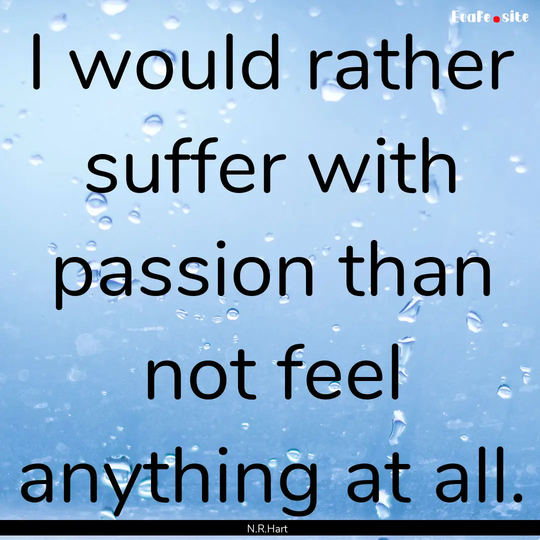 I would rather suffer with passion than not.... : Quote by N.R.Hart