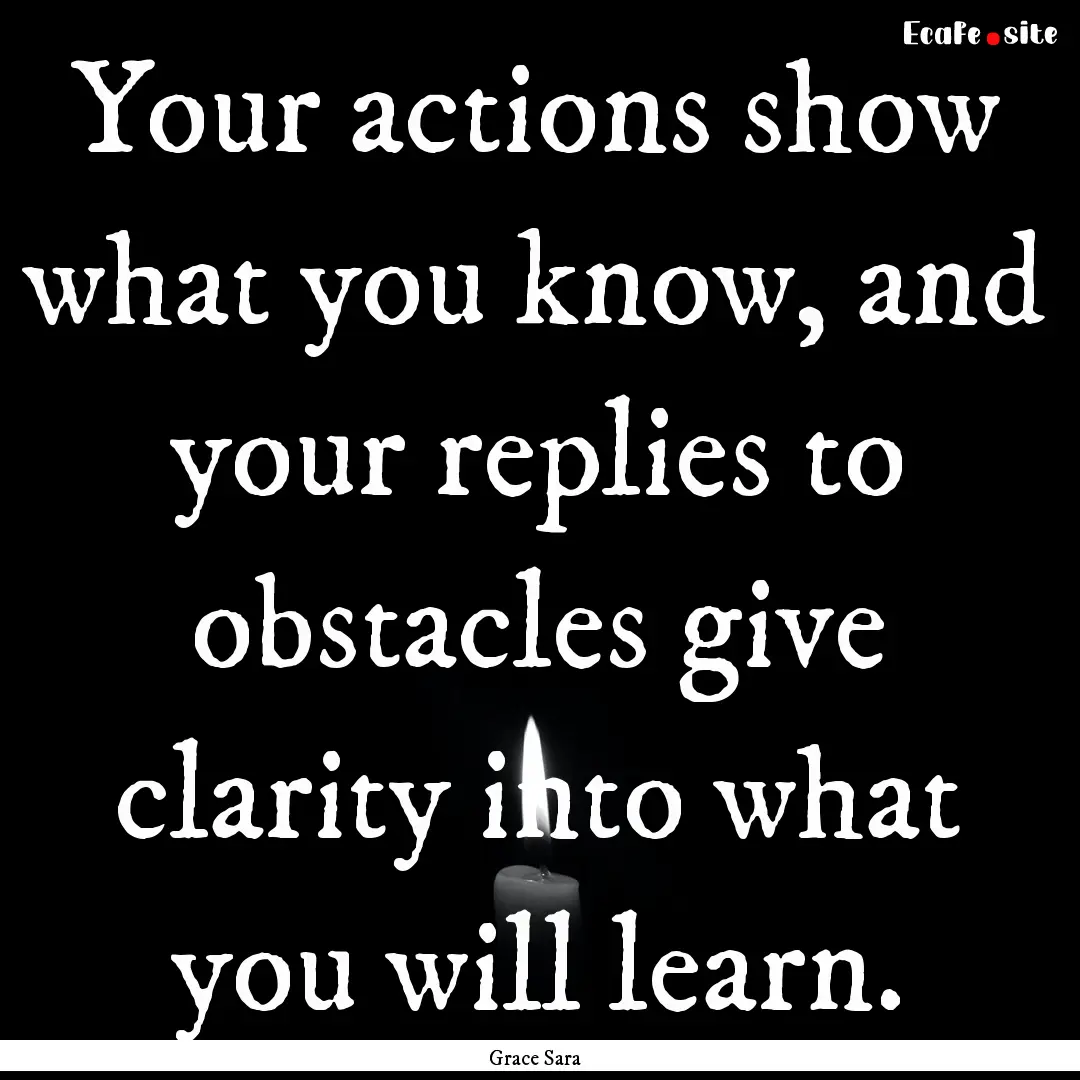 Your actions show what you know, and your.... : Quote by Grace Sara