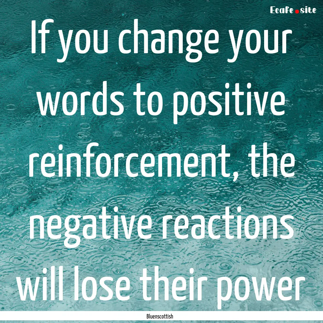 If you change your words to positive reinforcement,.... : Quote by Bluenscottish