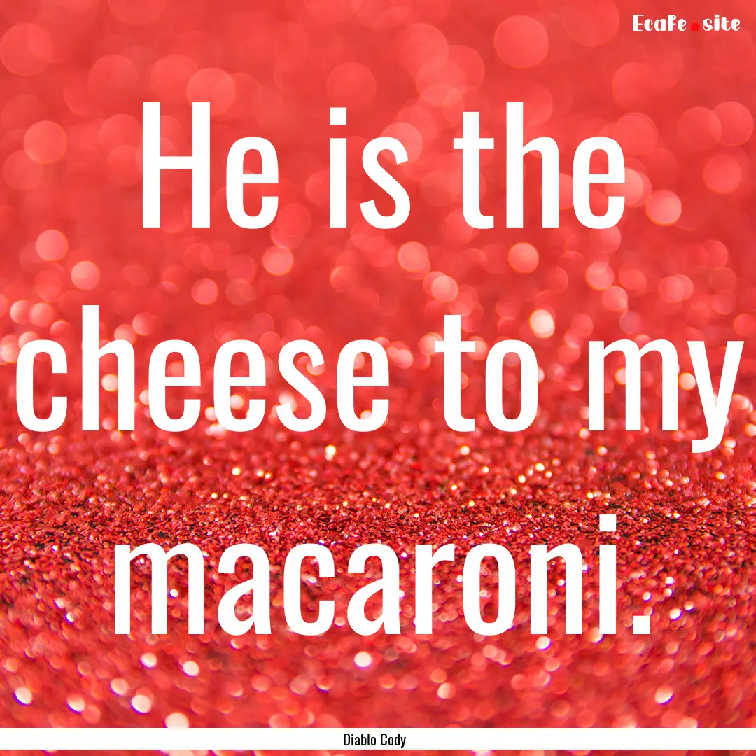 He is the cheese to my macaroni. : Quote by Diablo Cody