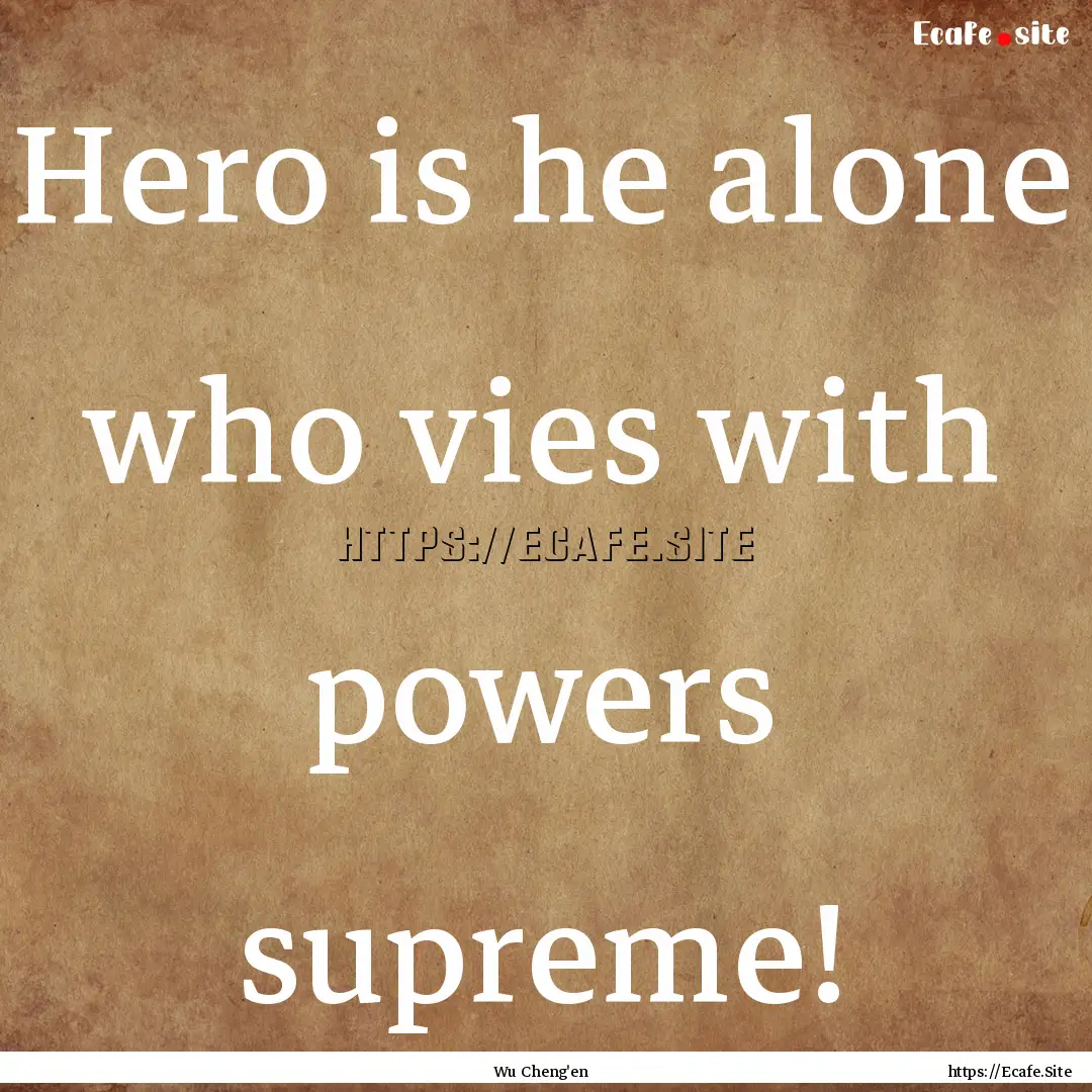 Hero is he alone who vies with powers supreme!.... : Quote by Wu Cheng'en