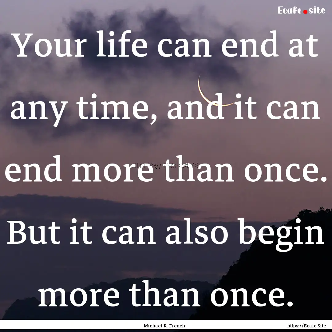 Your life can end at any time, and it can.... : Quote by Michael R. French