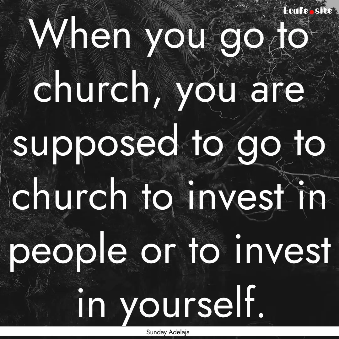 When you go to church, you are supposed to.... : Quote by Sunday Adelaja