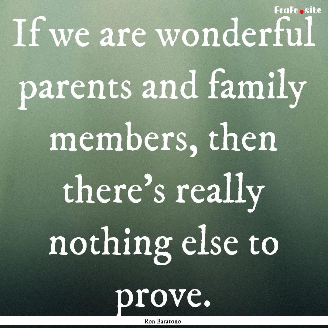 If we are wonderful parents and family members,.... : Quote by Ron Baratono