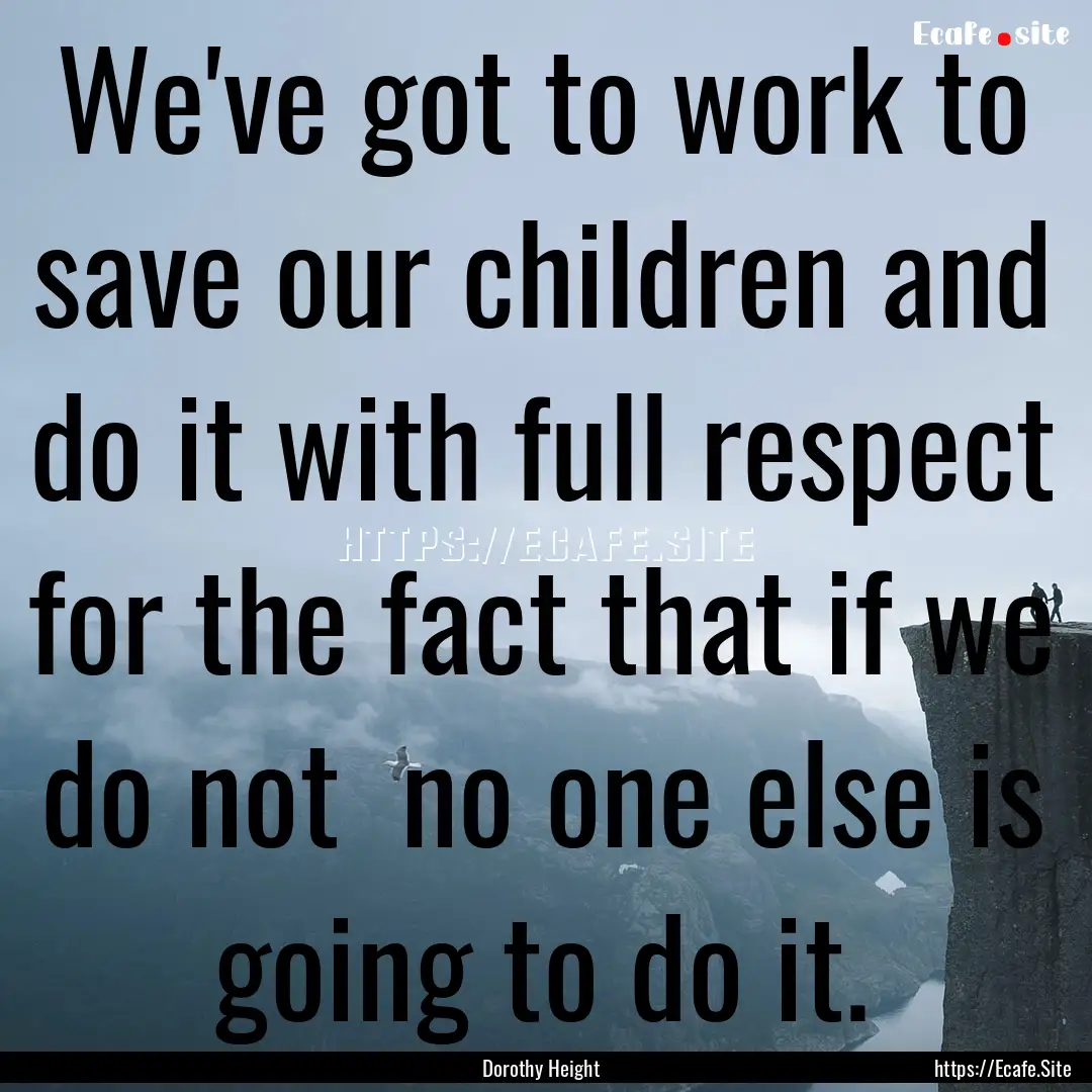 We've got to work to save our children and.... : Quote by Dorothy Height