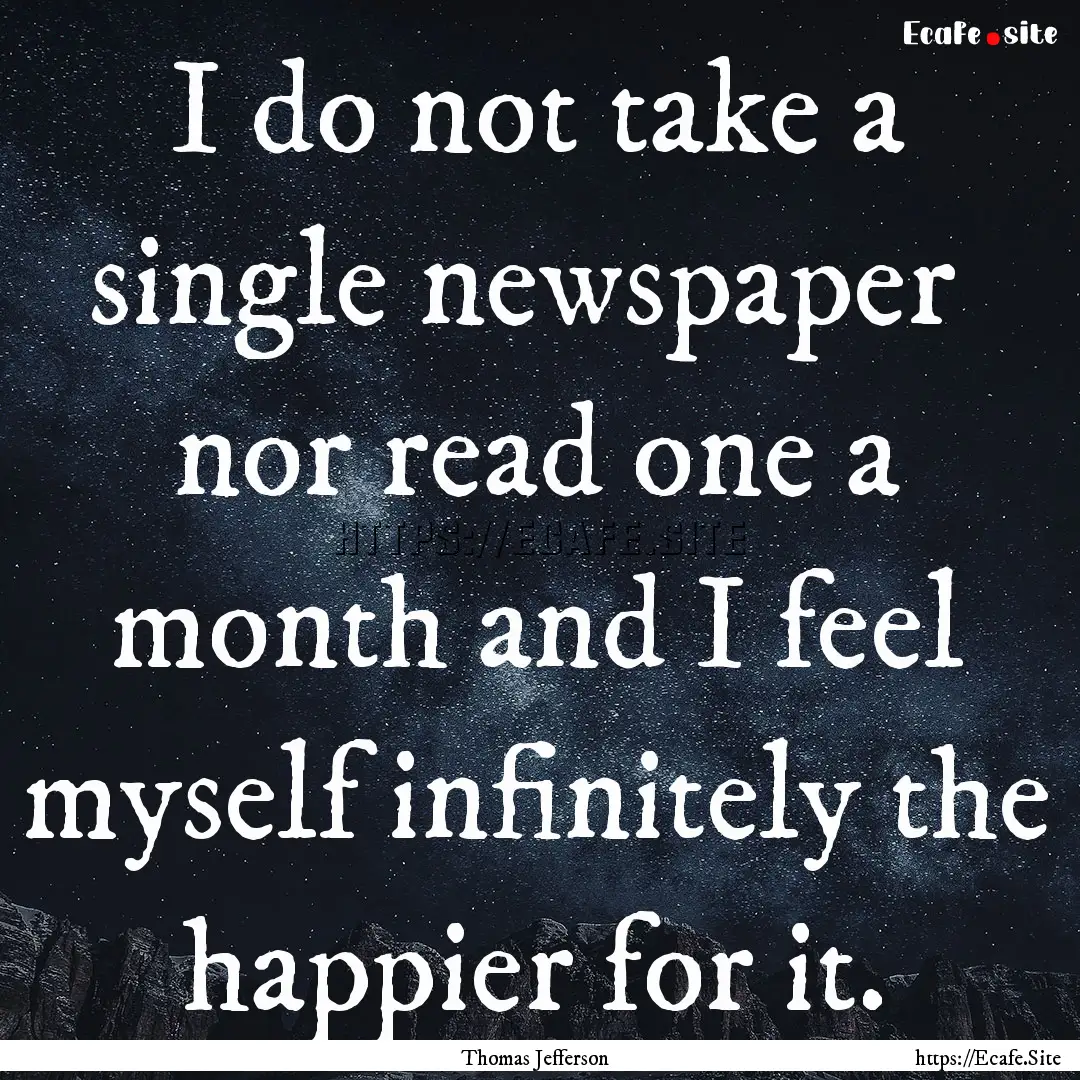 I do not take a single newspaper nor read.... : Quote by Thomas Jefferson