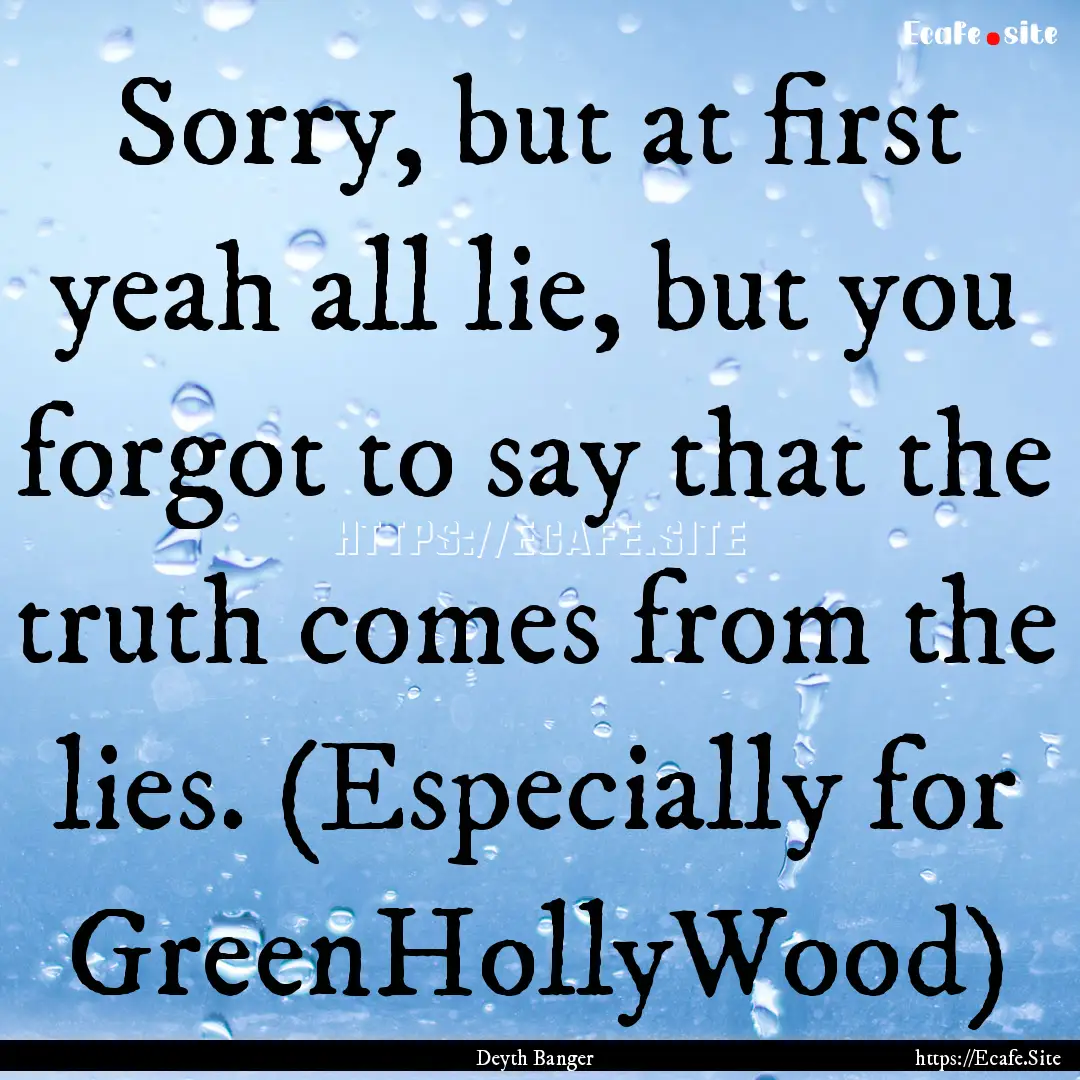 Sorry, but at first yeah all lie, but you.... : Quote by Deyth Banger