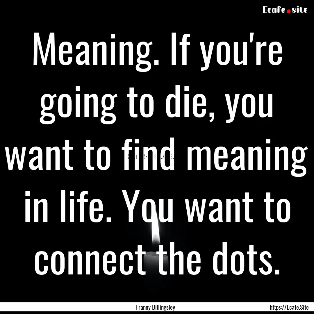 Meaning. If you're going to die, you want.... : Quote by Franny Billingsley