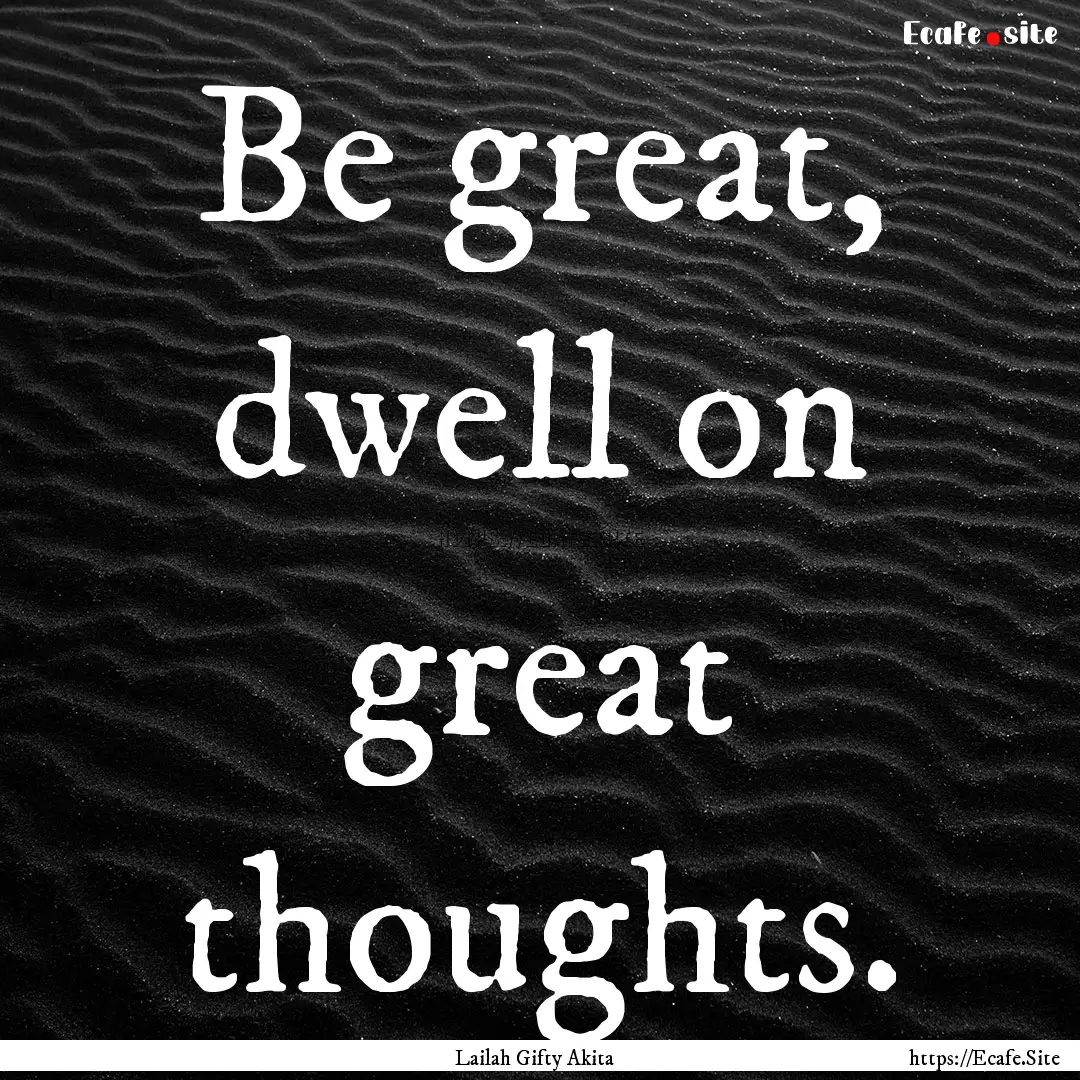 Be great, dwell on great thoughts. : Quote by Lailah Gifty Akita