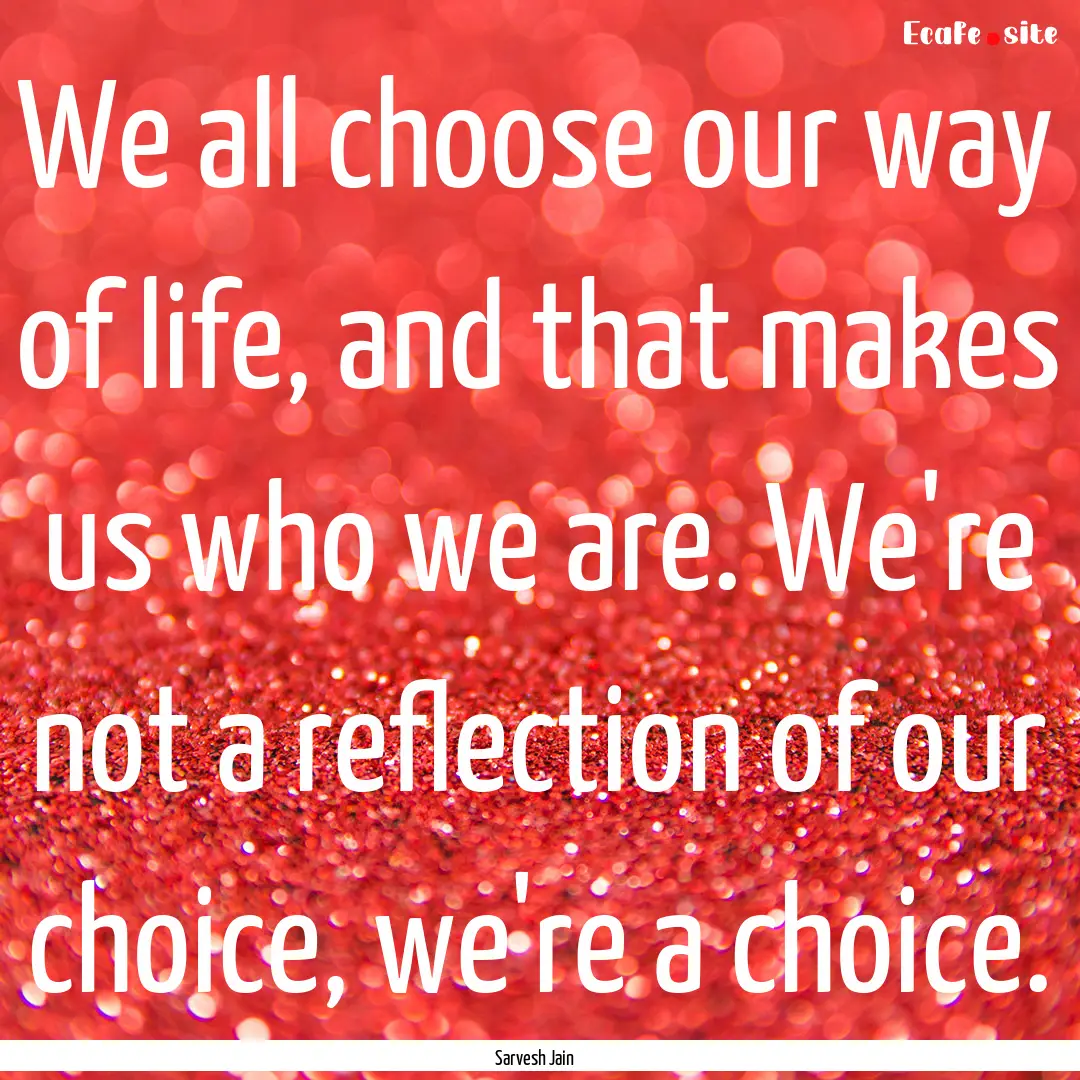 We all choose our way of life, and that makes.... : Quote by Sarvesh Jain