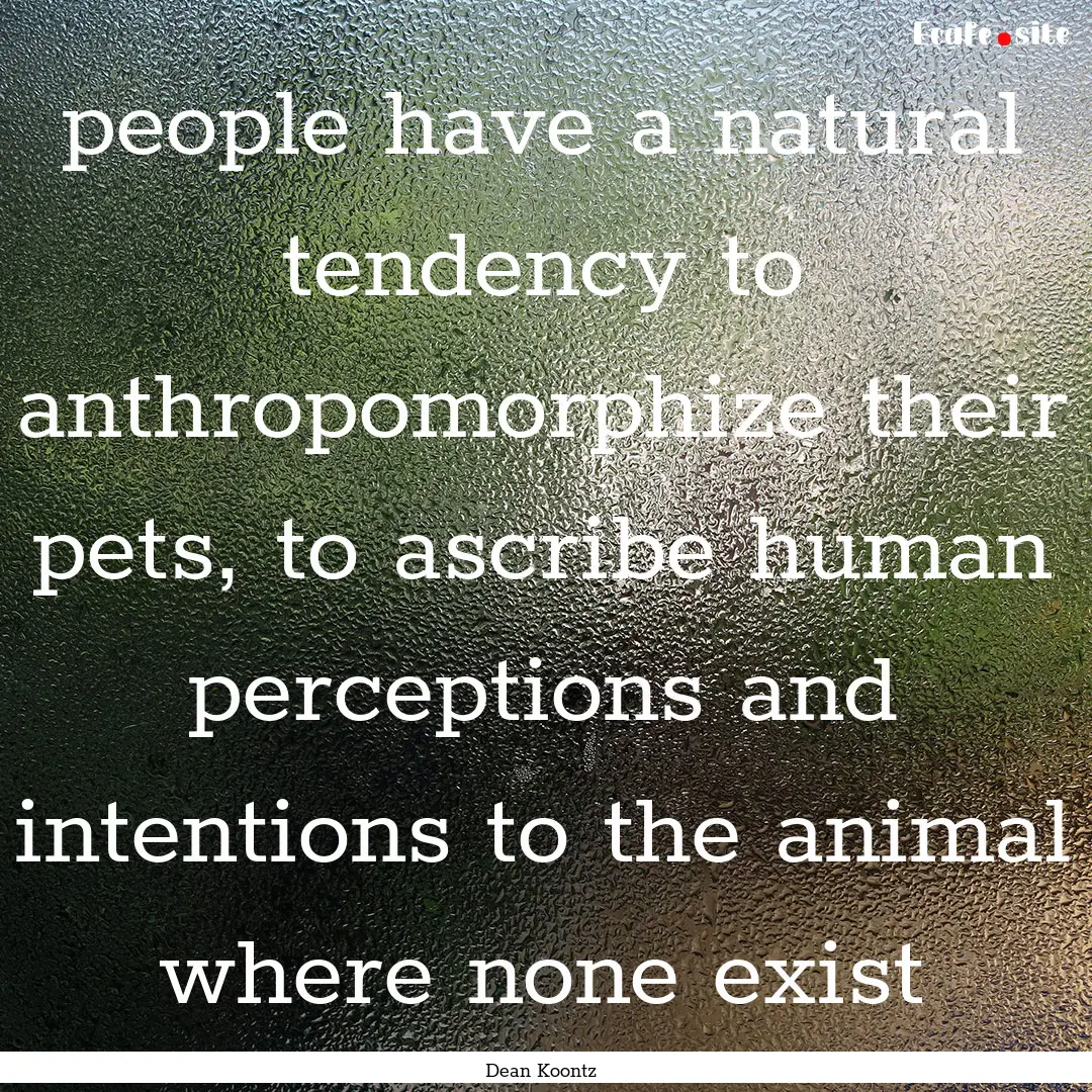 people have a natural tendency to anthropomorphize.... : Quote by Dean Koontz