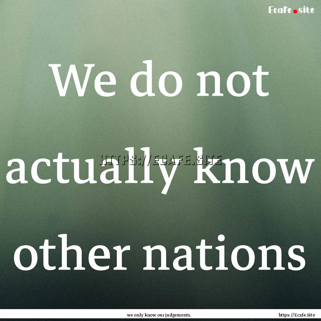 We do not actually know other nations : Quote by we only know our judgements.