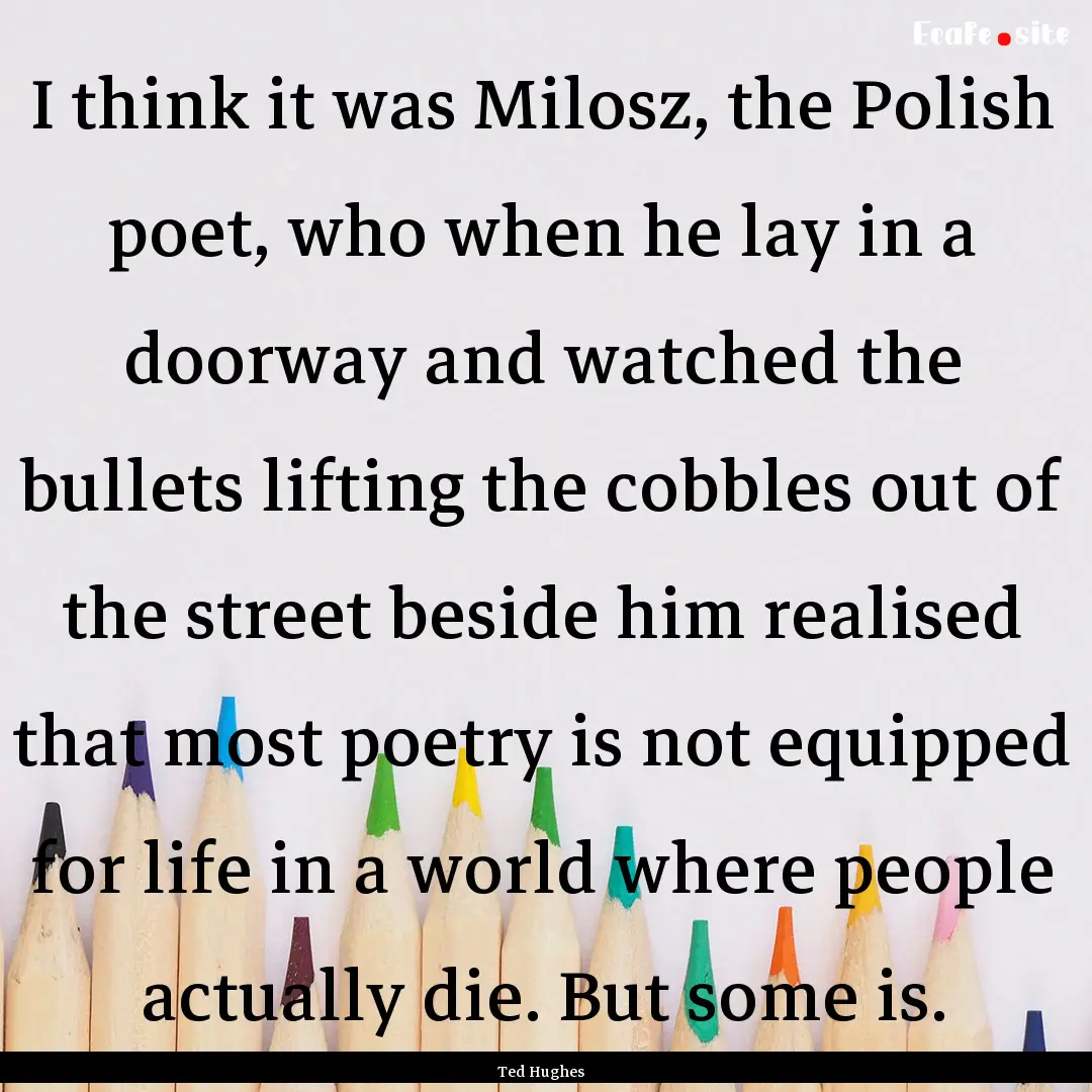 I think it was Milosz, the Polish poet, who.... : Quote by Ted Hughes