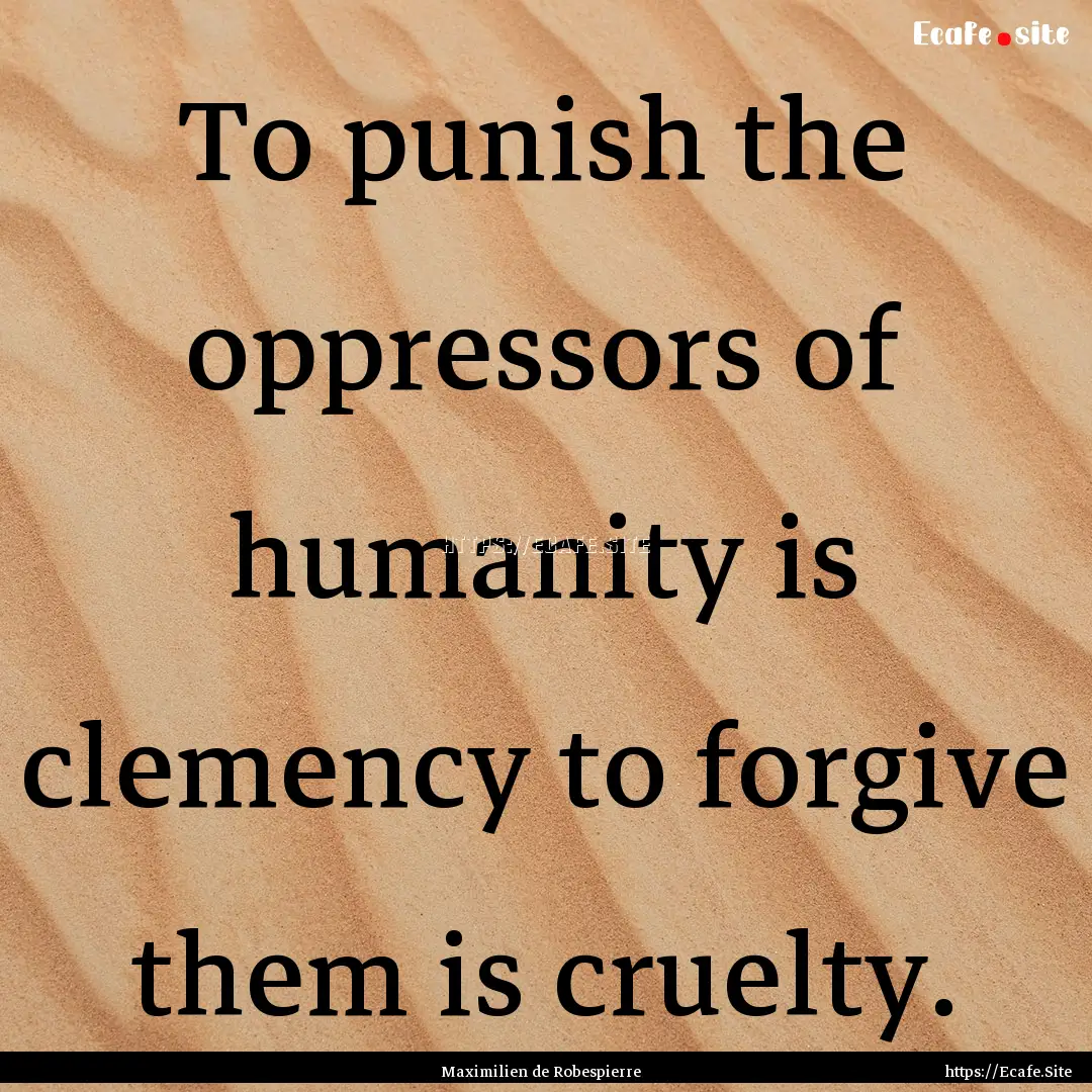 To punish the oppressors of humanity is clemency.... : Quote by Maximilien de Robespierre