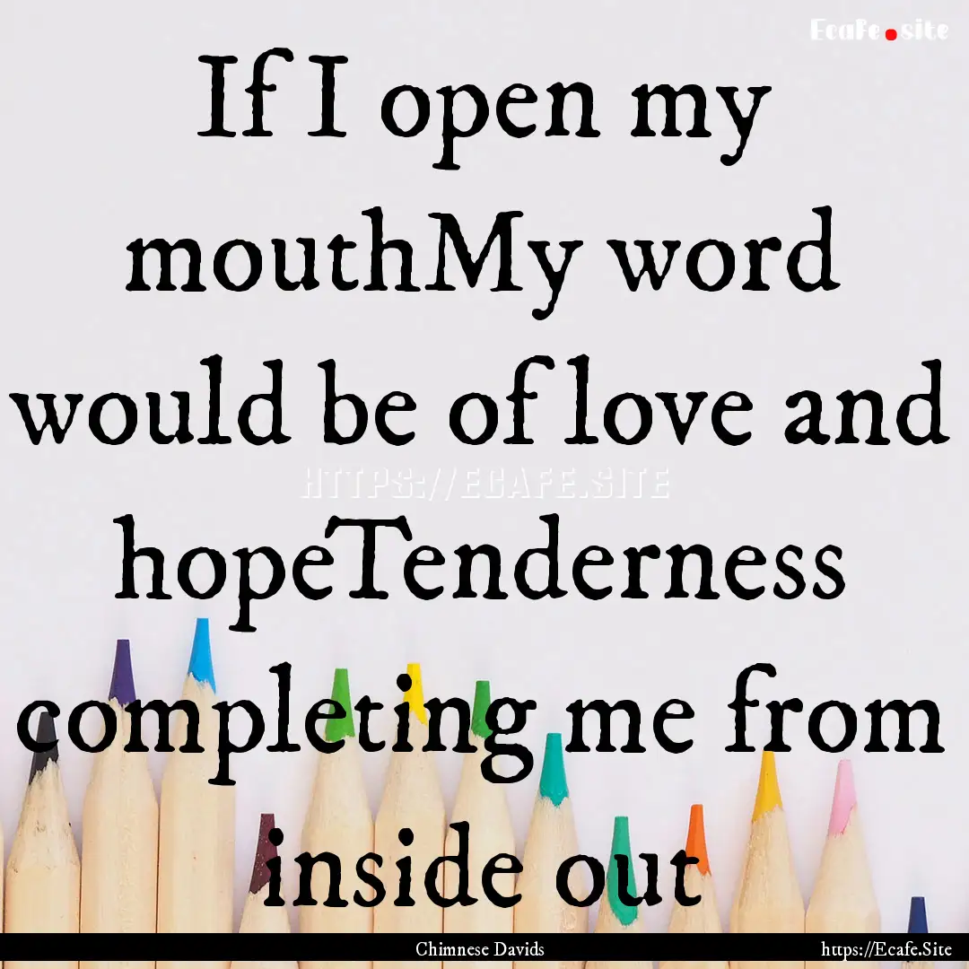 If I open my mouthMy word would be of love.... : Quote by Chimnese Davids