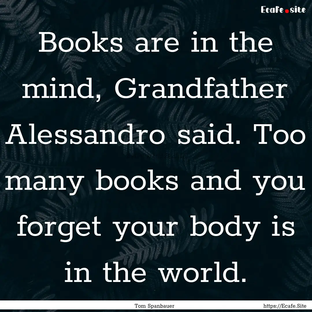 Books are in the mind, Grandfather Alessandro.... : Quote by Tom Spanbauer