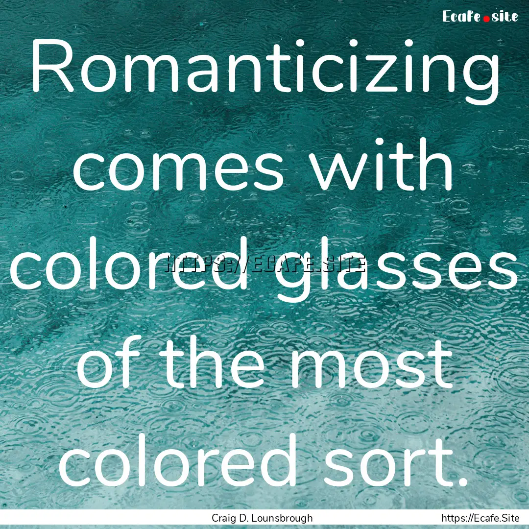 Romanticizing comes with colored glasses.... : Quote by Craig D. Lounsbrough