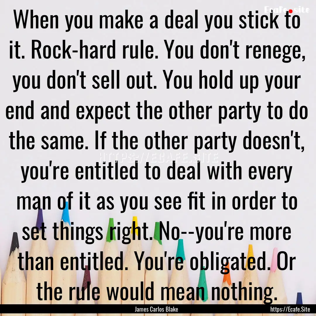 When you make a deal you stick to it. Rock-hard.... : Quote by James Carlos Blake