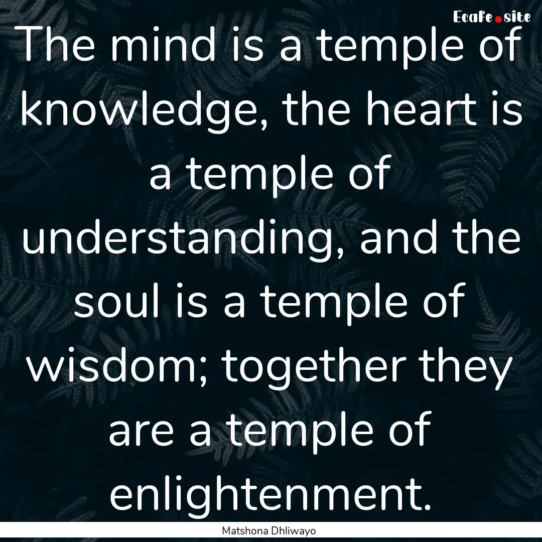 The mind is a temple of knowledge, the heart.... : Quote by Matshona Dhliwayo