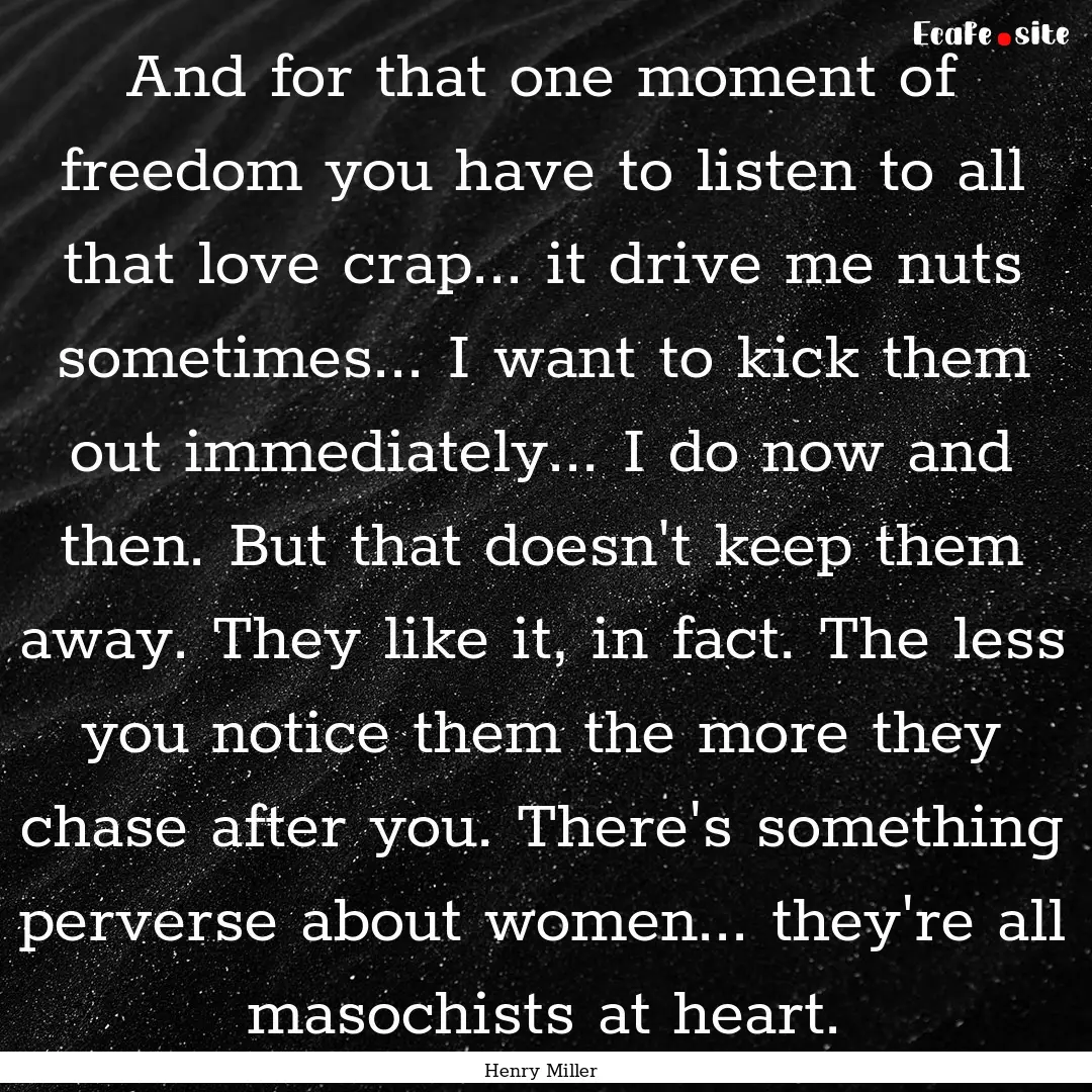 And for that one moment of freedom you have.... : Quote by Henry Miller