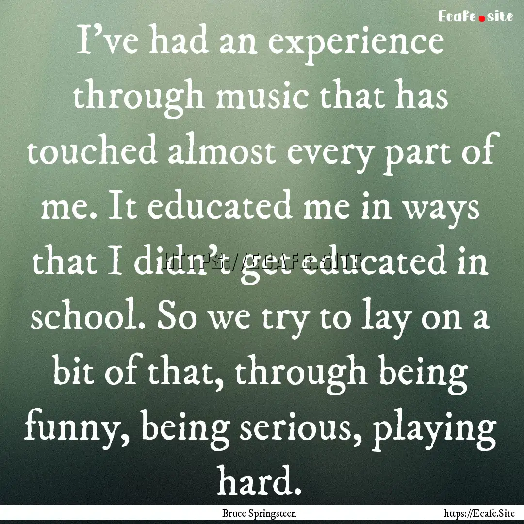 I've had an experience through music that.... : Quote by Bruce Springsteen