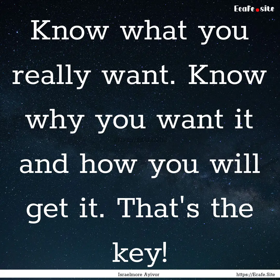 Know what you really want. Know why you want.... : Quote by Israelmore Ayivor