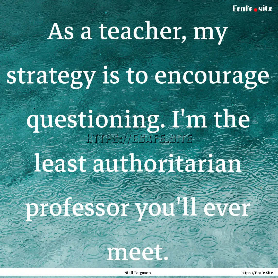 As a teacher, my strategy is to encourage.... : Quote by Niall Ferguson