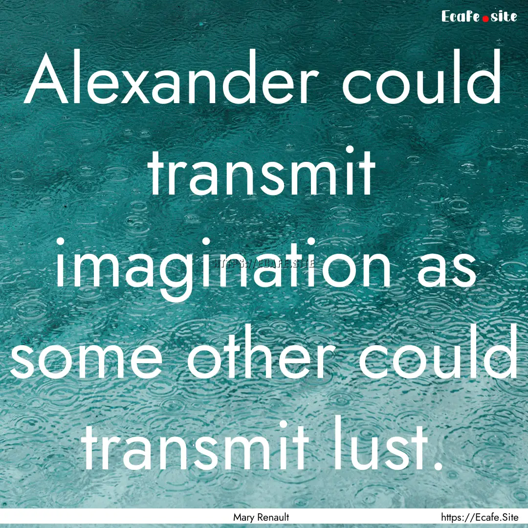 Alexander could transmit imagination as some.... : Quote by Mary Renault