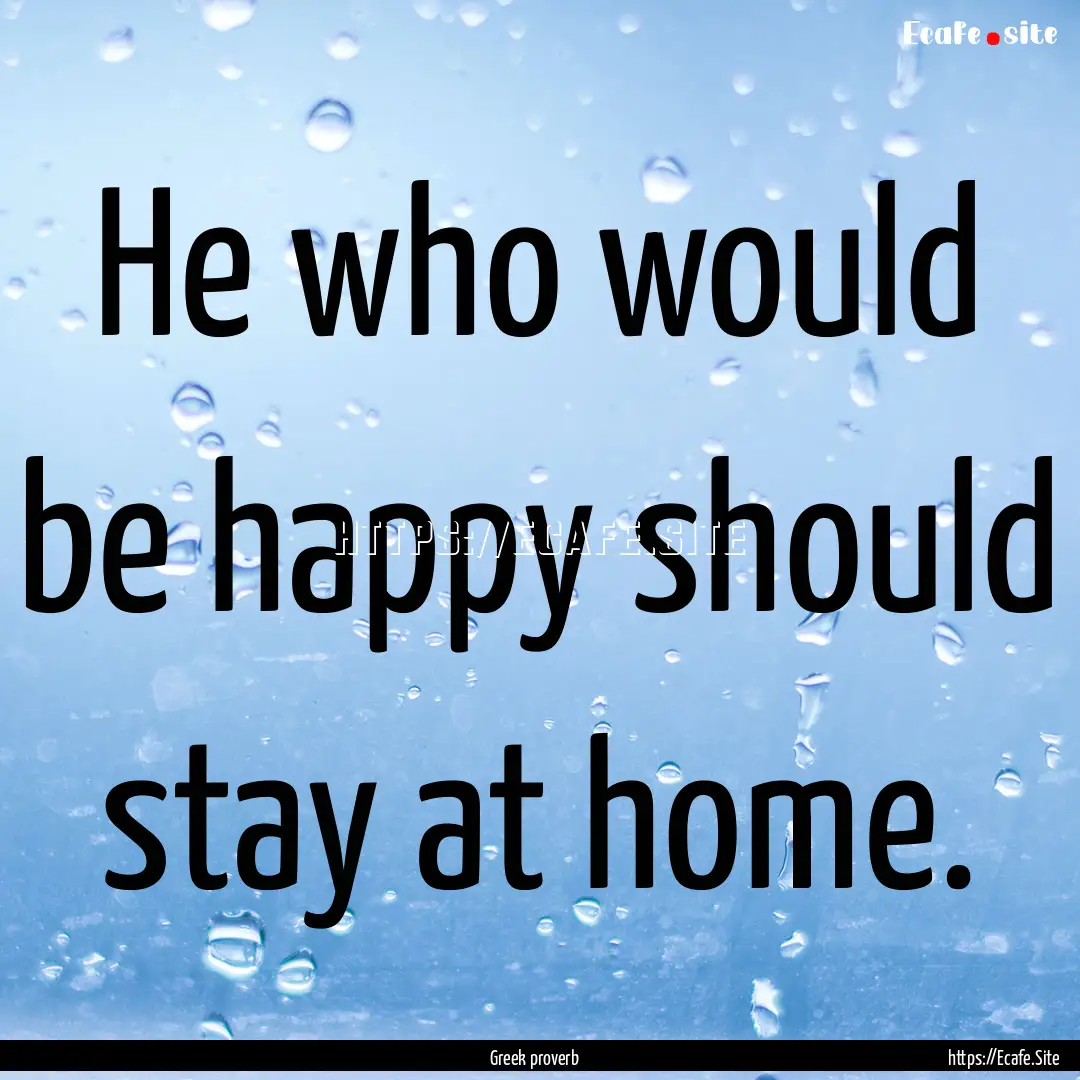 He who would be happy should stay at home..... : Quote by Greek proverb