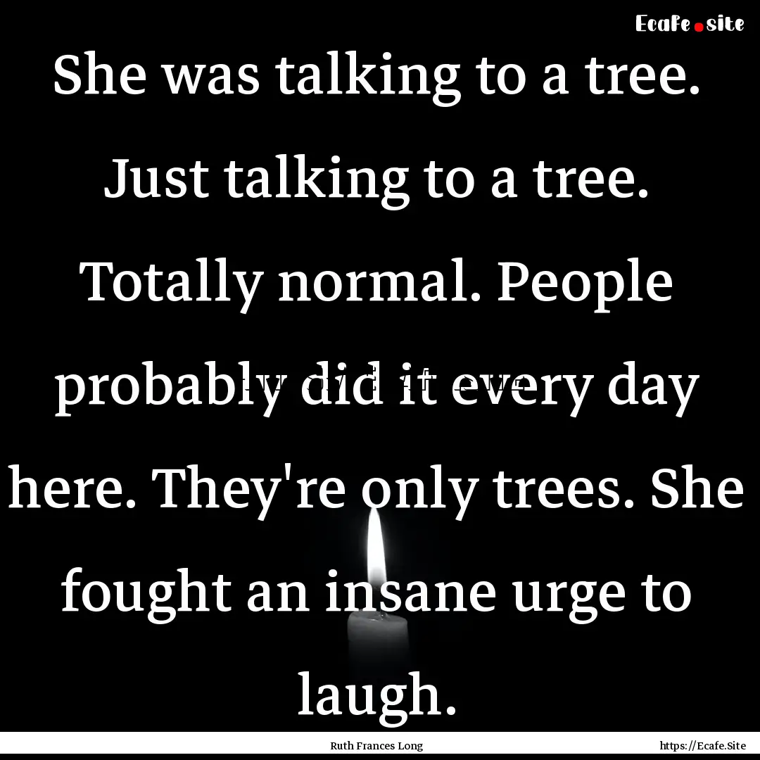 She was talking to a tree. Just talking to.... : Quote by Ruth Frances Long