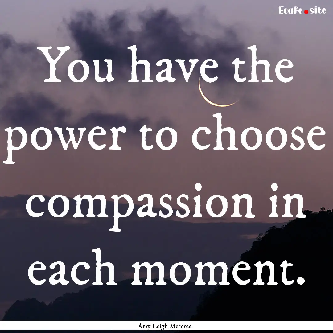 You have the power to choose compassion in.... : Quote by Amy Leigh Mercree