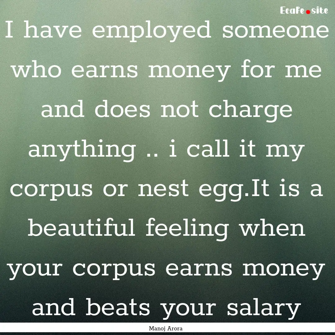 I have employed someone who earns money for.... : Quote by Manoj Arora