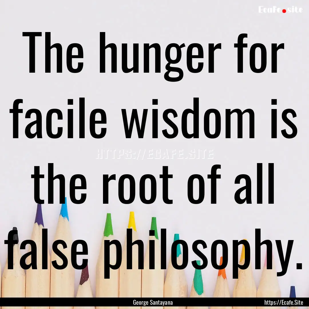 The hunger for facile wisdom is the root.... : Quote by George Santayana