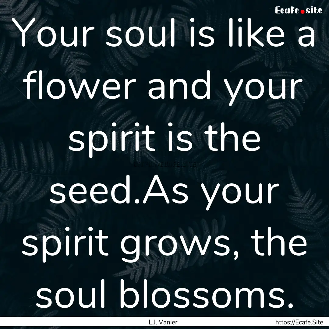 Your soul is like a flower and your spirit.... : Quote by L.J. Vanier